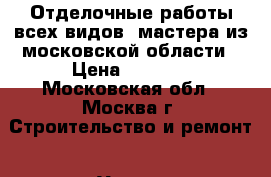 Отделочные работы всех видов, мастера из московской области › Цена ­ 5 500 - Московская обл., Москва г. Строительство и ремонт » Услуги   
